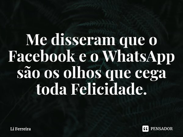 ⁠Me disseram que o Facebook e o WhatsApp são os olhos que cega toda Felicidade.... Frase de Li Ferreira.