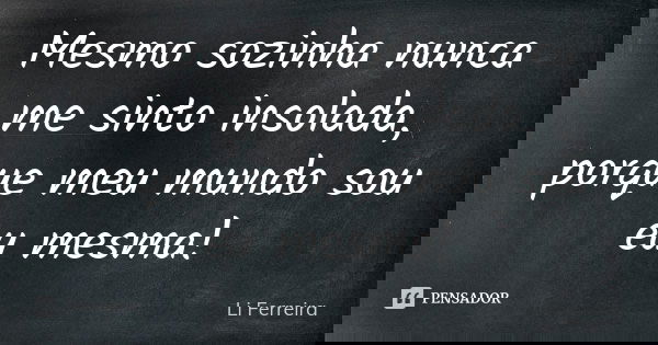 Mesmo sozinha nunca me sinto insolada, porque meu mundo sou eu mesma!... Frase de Li Ferreira.