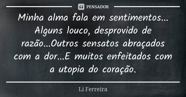 Minha alma fala em sentimentos... Alguns louco, desprovido de razão...Outros sensatos abraçados com a dor...E muitos enfeitados com a utopia do coração.... Frase de Li Ferreira.