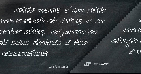 Minha mente é um ninho embaralhado de letras, e no emaranhar delas, me perco no desejo de seus timbres e fico em ressonância.... Frase de Li Ferreira.