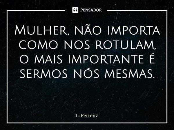 Mulher, não importa como nos rotulam, o mais importante é sermos nós mesmas. ⁠... Frase de Li Ferreira.