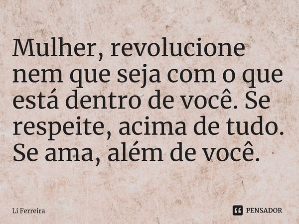 Mulher, revolucione nem que seja com o que está dentro de você. Se respeite, acima de tudo. Se ama, além de você.⁠... Frase de Li Ferreira.