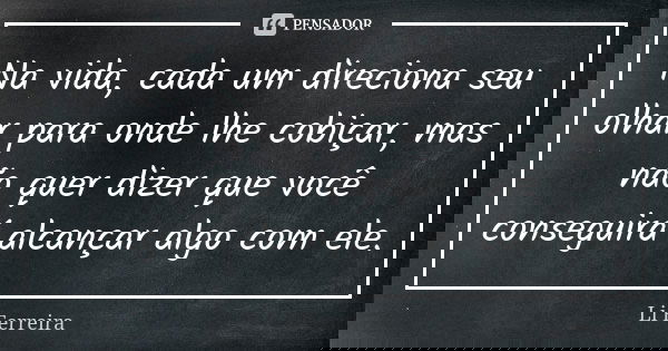 Na vida, cada um direciona seu olhar para onde lhe cobiçar, mas não quer dizer que você conseguirá alcançar algo com ele.... Frase de Li Ferreira.