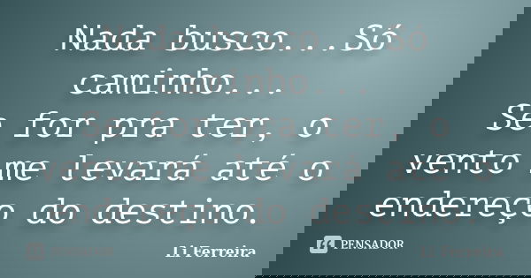 Nada busco...Só caminho... Se for pra ter, o vento me levará até o endereço do destino.... Frase de Li Ferreira.