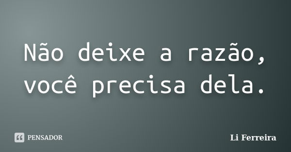 Não deixe a razão, você precisa dela.... Frase de Li Ferreira.