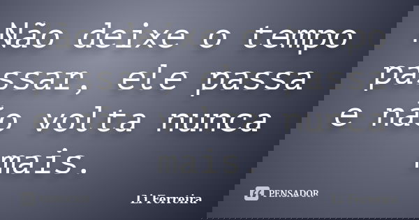 Não deixe o tempo passar, ele passa e não volta nunca mais.... Frase de Li Ferreira.