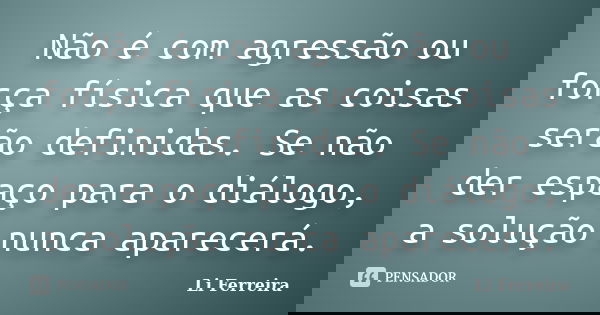 Não é com agressão ou força física que as coisas serão definidas. Se não der espaço para o diálogo, a solução nunca aparecerá.... Frase de Li Ferreira.