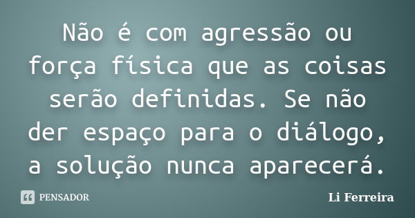 Não é com agressão ou força física que as coisas serão definidas. Se não der espaço para o diálogo, a solução nunca aparecerá.... Frase de Li Ferreira.