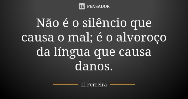 Não é o silêncio que causa o mal; é o alvoroço da língua que causa danos.... Frase de Li Ferreira.