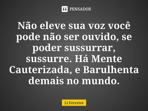 Não eleve sua voz você pode não ser ouvido, se poder sussurrar, sussurre. Há Mente Cauterizada, e Barulhenta demais no mundo.⁠... Frase de Li Ferreira.