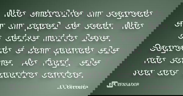 Não embrulhe um segredo em um papel de seda. Não o deixe muito leve. Segredo é bom quando ele não some. Ao fugi, ele voa aos quatro cantos.... Frase de Li Ferreira.