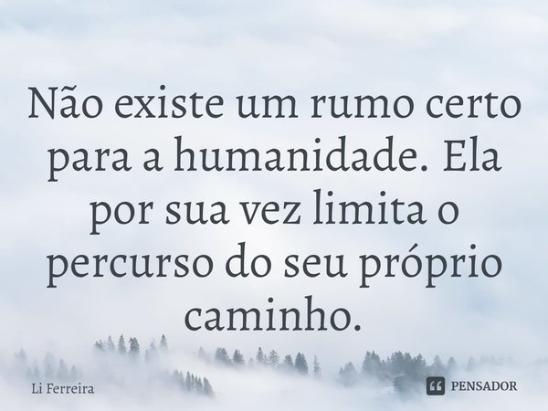 ⁠Não existe um rumo certo para a humanidade. Ela por sua vez limita o percurso do seu próprio caminho.... Frase de Li Ferreira.
