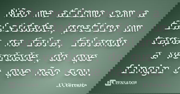 Não me afirmo com a falsidade, prefiro um tapa na fala, falando a verdade, do que fingir o que não sou.... Frase de Li Ferreira.