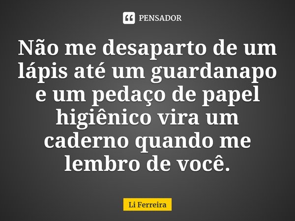 ⁠Não me desaparto de um lápis até um guardanapo e um pedaço de papel higiênico vira um caderno quando me lembro de você.... Frase de Li Ferreira.