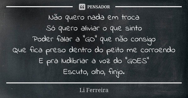 Não quero nada em troca Só quero aliviar o que sinto Poder falar a "GO" que não consigo Que fica preso dentro do peito me corroendo E pra ludibriar a ... Frase de Li Ferreira.