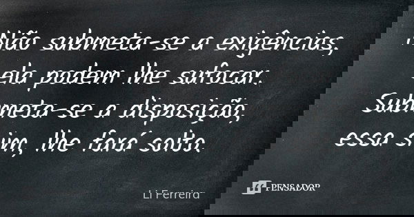 Não submeta-se a exigências, ela podem lhe sufocar. Submeta-se a disposição, essa sim, lhe fará solto.... Frase de Li Ferreira.