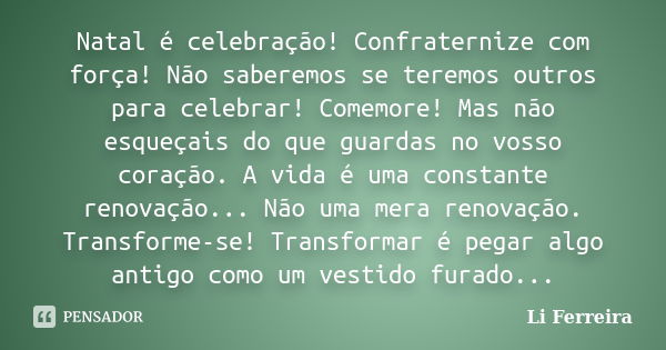 Natal é celebração! Confraternize com força! Não saberemos se teremos outros para celebrar! Comemore! Mas não esqueçais do que guardas no vosso coração. A vida ... Frase de Li Ferreira.