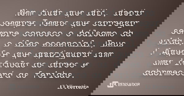 Nem tudo que dói, doerá sempre.Temos que carregar sempre conosco o bálsamo da vida, o óleo essencial, Deus ! Aquele que apaziguará com uma infusão as dores e ad... Frase de Li Ferreira.