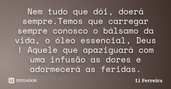 Nem tudo que dói, doerá sempre.Temos que carregar sempre conosco o bálsamo da vida, o óleo essencial, Deus ! Aquele que apaziguará com uma infusão as dores e ad... Frase de Li Ferreira.