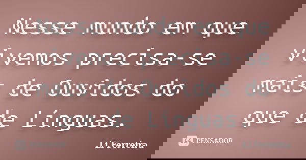 Nesse mundo em que vivemos precisa-se mais de Ouvidos do que de Línguas.... Frase de Li Ferreira.