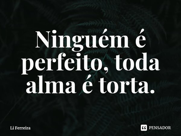 ⁠Ninguém é perfeito, toda alma é torta.... Frase de Li Ferreira.
