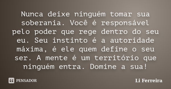 Nunca deixe ninguém tomar sua soberania. Você é responsável pelo poder que rege dentro do seu eu. Seu instinto é a autoridade máxima, é ele quem define o seu se... Frase de Li Ferreira.