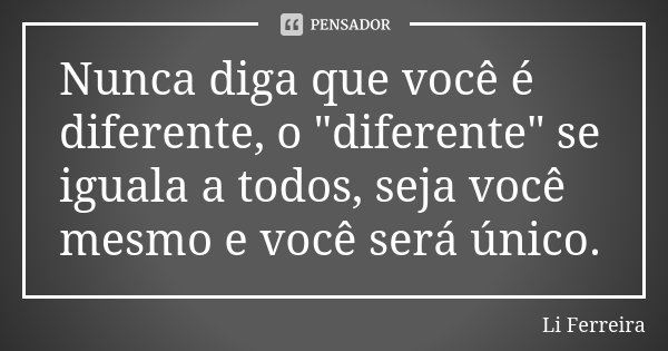 Nunca diga que você é diferente, o "diferente" se iguala a todos, seja você mesmo e você será único.... Frase de Li Ferreira.