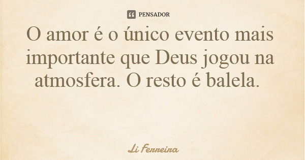 O amor é o único evento mais importante que Deus jogou na atmosfera. O resto é balela.... Frase de Li Ferreira.