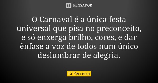 O Carnaval é a única festa universal que pisa no preconceito, e só enxerga brilho, cores, e dar ênfase a voz de todos num único deslumbrar de alegria.... Frase de Li Ferreira.