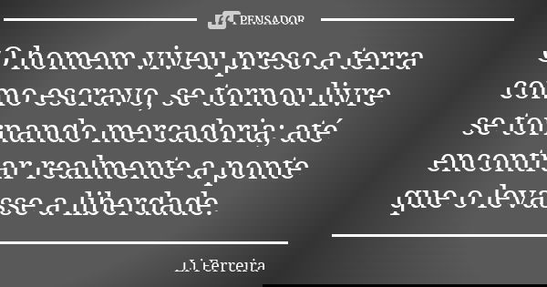 O homem viveu preso a terra como escravo, se tornou livre se tornando mercadoria; até encontrar realmente a ponte que o levasse a liberdade.... Frase de Li Ferreira.
