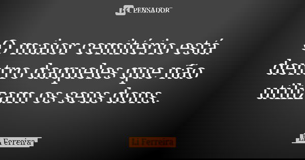 O maior cemitério está dentro daqueles que não utilizam os seus dons.... Frase de Li Ferreira.