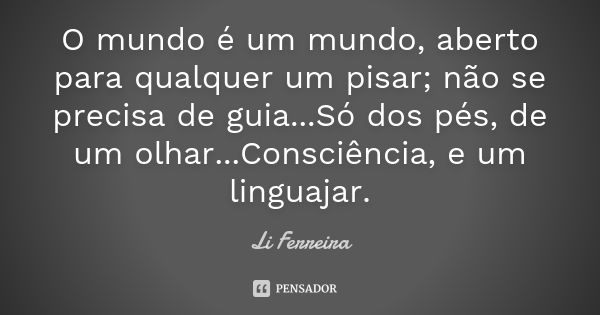 O mundo é um mundo, aberto para qualquer um pisar; não se precisa de guia...Só dos pés, de um olhar...Consciência, e um linguajar.... Frase de Li Ferreira.