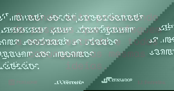O mundo está precisando de pessoas que trafeguem a mesma estrada e todos comunguem as mesmas ideias.... Frase de Li Ferreira.