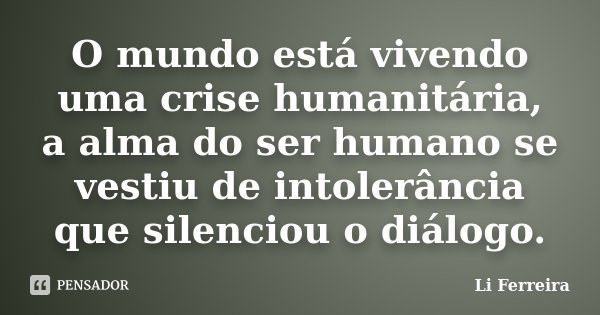 O mundo está vivendo uma crise humanitária, a alma do ser humano se vestiu de intolerância que silenciou o diálogo.... Frase de Li Ferreira.