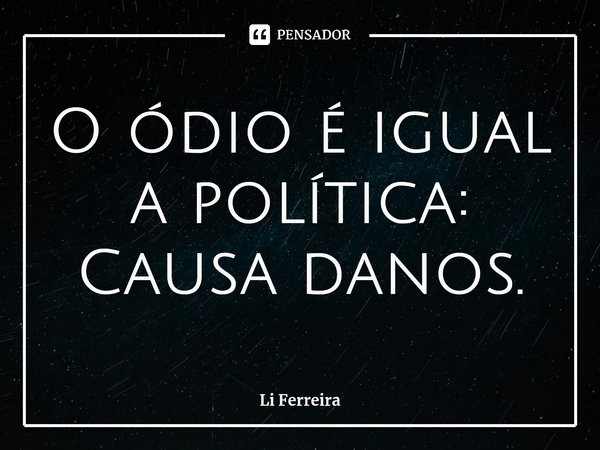 ⁠O ódio é igual a política: Causa danos.... Frase de Li Ferreira.