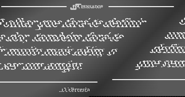 O olhar que fará-te definir uma dor, também fará-te definir muito mais além, o que vem ser um amigo.... Frase de Li Ferreira.