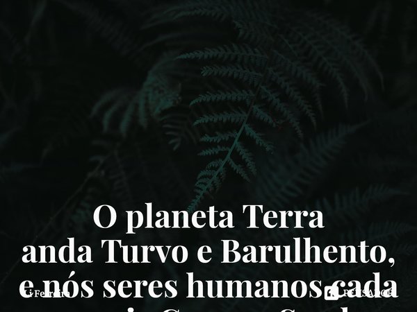 O planeta Terra andaTurvo e Barulhento, e nós seres humanos cada vez mais Cegos e Surdos. ⁠... Frase de Li Ferreira.
