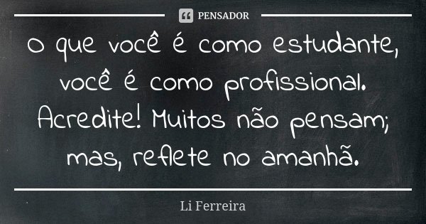 O que você é como estudante, você é como profissional. Acredite! Muitos não pensam; mas, reflete no amanhã.... Frase de Li Ferreira.