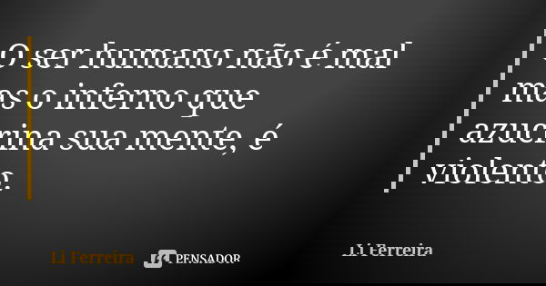 O ser humano não é mal mas o inferno que azucrina sua mente, é violento.... Frase de Li Ferreira.