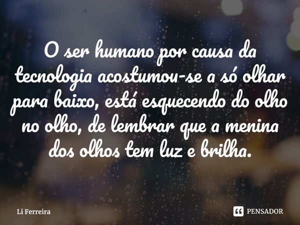 O ser humano por causa da tecnologia acostumou-se a só olhar para baixo, está esquecendo do olho no olho, de lembrar que a menina dos olhos tem luz e brilha.⁠... Frase de Li Ferreira.
