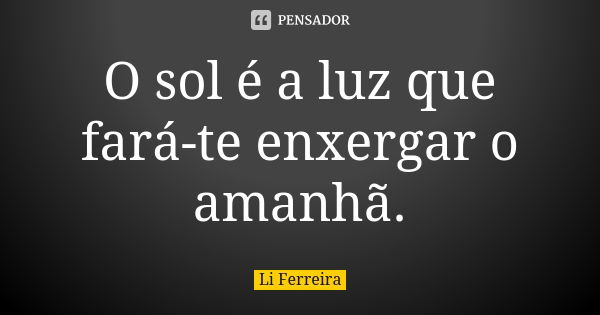 O sol é a luz que fará-te enxergar o amanhã.... Frase de Li Ferreira.