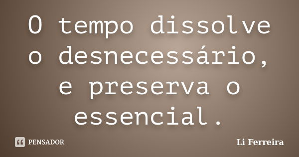 O tempo dissolve o desnecessário, e preserva o essencial.... Frase de Li Ferreira.