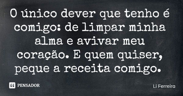 O único dever que tenho é comigo: de limpar minha alma e avivar meu coração. E quem quiser, peque a receita comigo.... Frase de Li Ferreira.