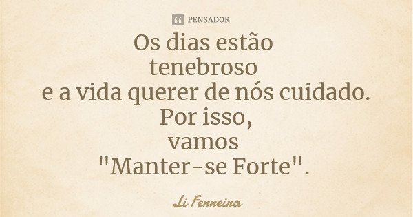 Os dias estão tenebroso e a vida querer de nós cuidado. Por isso, vamos "Manter-se Forte".... Frase de Li Ferreira.