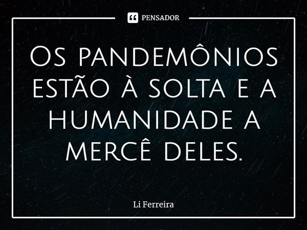 ⁠Os pandemônios estão à soltae a humanidade a mercê deles.... Frase de Li Ferreira.