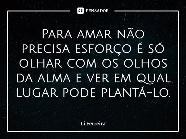 ⁠Para amar não precisa esforço é só olhar com os olhos da alma e ver em qual lugar pode plantá-lo.... Frase de Li Ferreira.