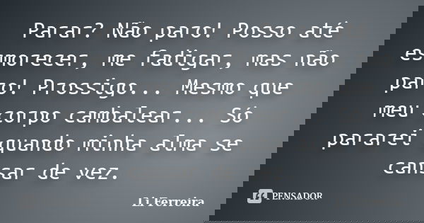 Parar? Não paro! Posso até esmorecer, me fadigar, mas não paro! Prossigo... Mesmo que meu corpo cambalear... Só pararei quando minha alma se cansar de vez.... Frase de Li Ferreira.