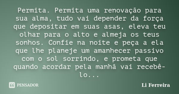 Permita. Permita uma renovação para sua alma, tudo vai depender da força que depositar em suas asas, eleva teu olhar para o alto e almeja os teus sonhos. Confie... Frase de Li Ferreira.