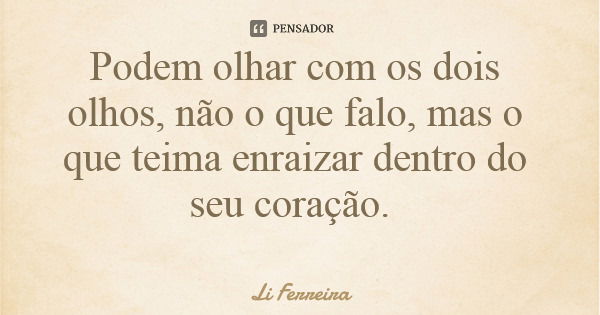 Podem olhar com os dois olhos, não o que falo, mas o que teima enraizar dentro do seu coração.... Frase de Li Ferreira.