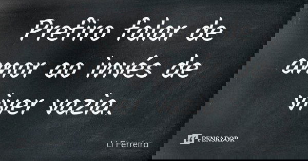Prefiro falar de amor ao invés de viver vazia.... Frase de Li Ferreira.